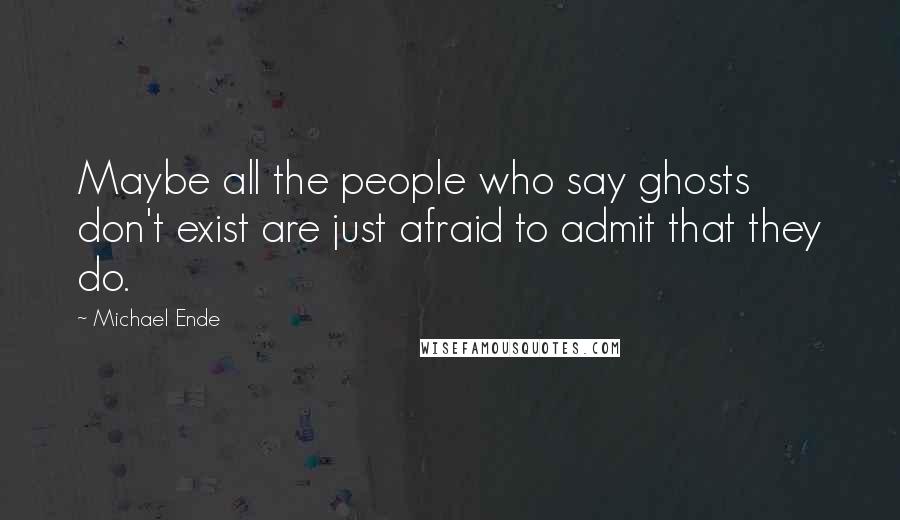 Michael Ende Quotes: Maybe all the people who say ghosts don't exist are just afraid to admit that they do.