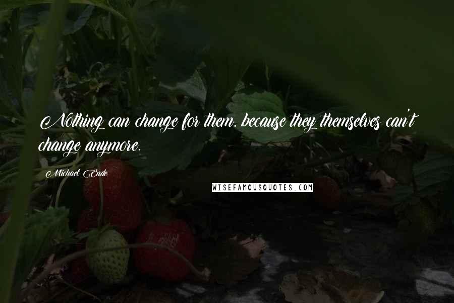 Michael Ende Quotes: Nothing can change for them, because they themselves can't change anymore.