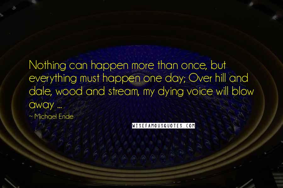 Michael Ende Quotes: Nothing can happen more than once, but everything must happen one day; Over hill and dale, wood and stream, my dying voice will blow away ...
