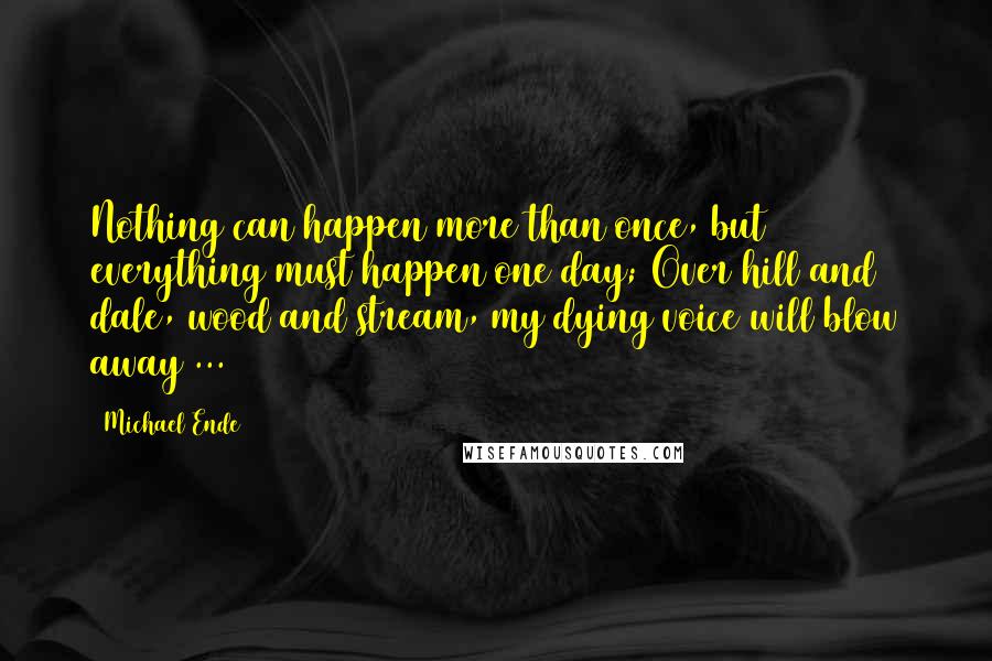 Michael Ende Quotes: Nothing can happen more than once, but everything must happen one day; Over hill and dale, wood and stream, my dying voice will blow away ...