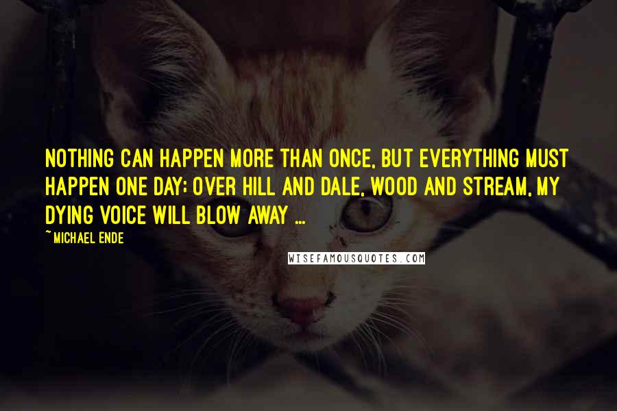 Michael Ende Quotes: Nothing can happen more than once, but everything must happen one day; Over hill and dale, wood and stream, my dying voice will blow away ...