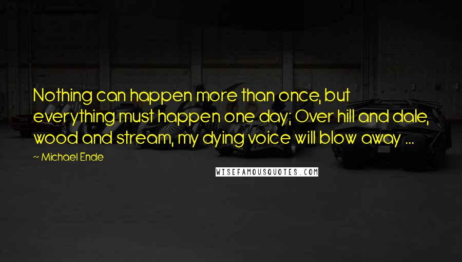 Michael Ende Quotes: Nothing can happen more than once, but everything must happen one day; Over hill and dale, wood and stream, my dying voice will blow away ...