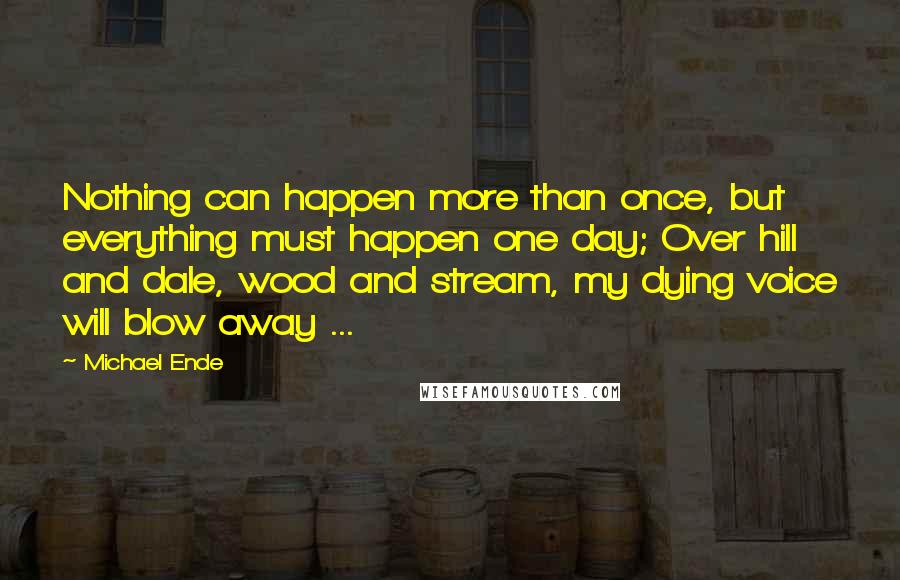 Michael Ende Quotes: Nothing can happen more than once, but everything must happen one day; Over hill and dale, wood and stream, my dying voice will blow away ...