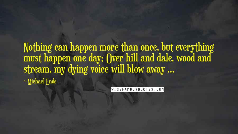 Michael Ende Quotes: Nothing can happen more than once, but everything must happen one day; Over hill and dale, wood and stream, my dying voice will blow away ...