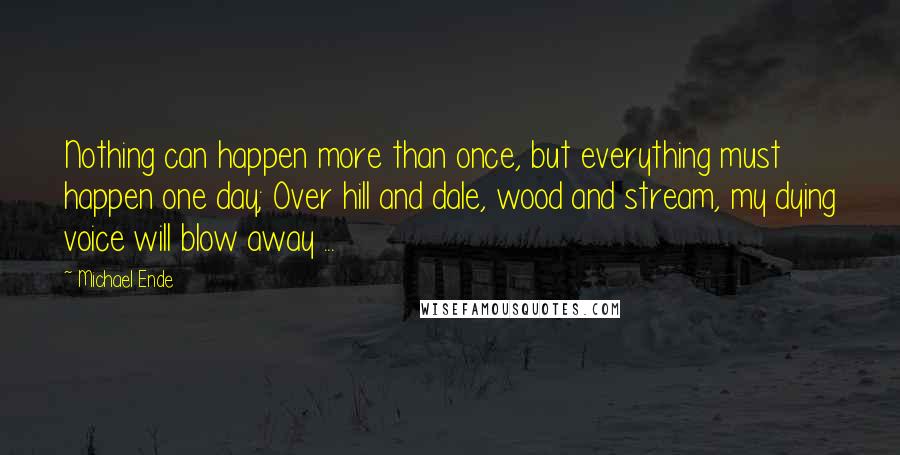 Michael Ende Quotes: Nothing can happen more than once, but everything must happen one day; Over hill and dale, wood and stream, my dying voice will blow away ...