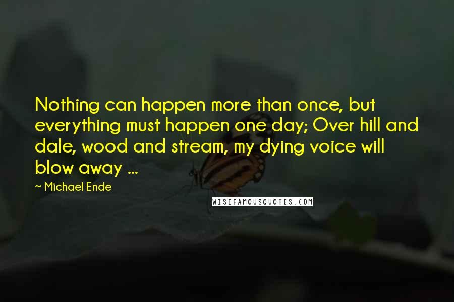 Michael Ende Quotes: Nothing can happen more than once, but everything must happen one day; Over hill and dale, wood and stream, my dying voice will blow away ...