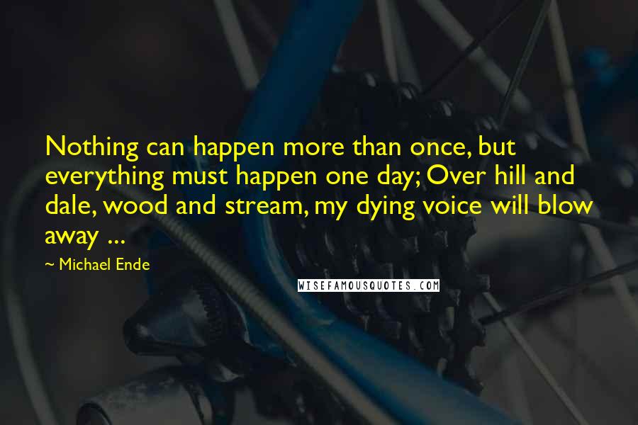 Michael Ende Quotes: Nothing can happen more than once, but everything must happen one day; Over hill and dale, wood and stream, my dying voice will blow away ...