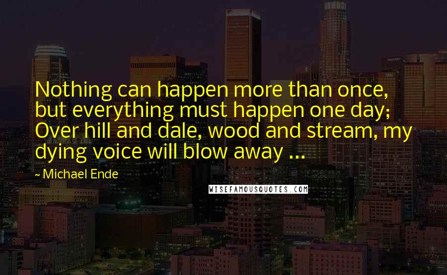 Michael Ende Quotes: Nothing can happen more than once, but everything must happen one day; Over hill and dale, wood and stream, my dying voice will blow away ...