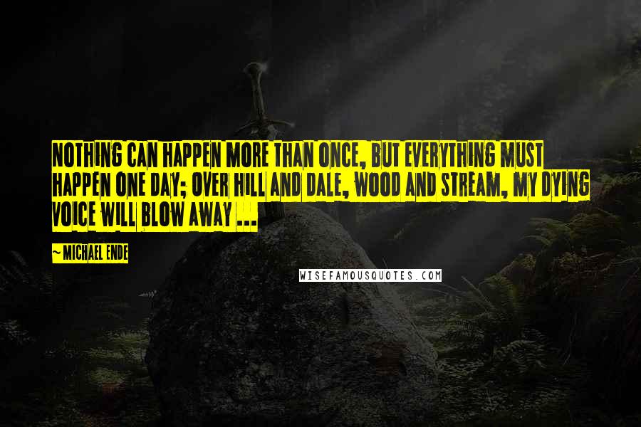 Michael Ende Quotes: Nothing can happen more than once, but everything must happen one day; Over hill and dale, wood and stream, my dying voice will blow away ...