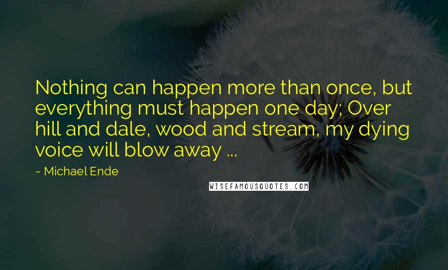 Michael Ende Quotes: Nothing can happen more than once, but everything must happen one day; Over hill and dale, wood and stream, my dying voice will blow away ...