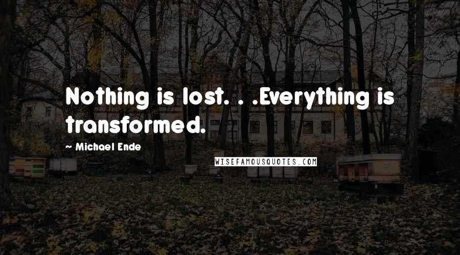 Michael Ende Quotes: Nothing is lost. . .Everything is transformed.