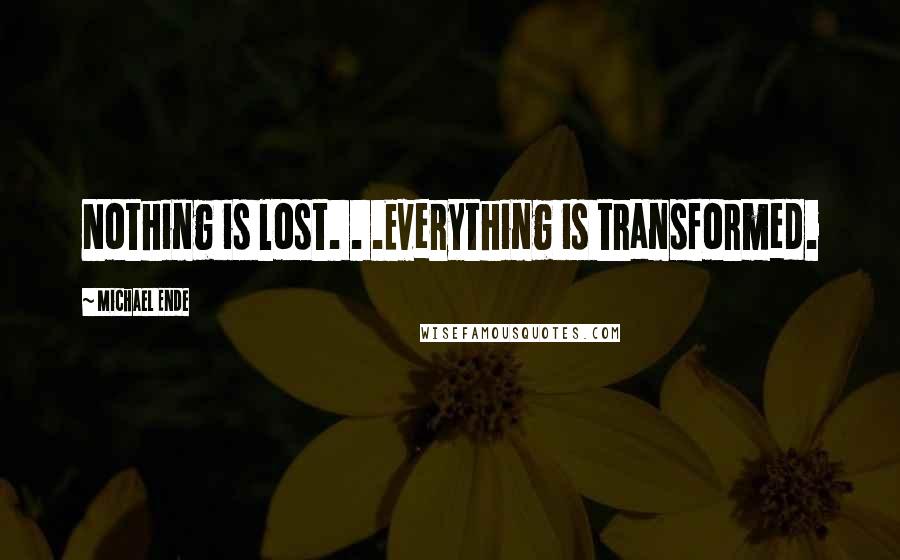 Michael Ende Quotes: Nothing is lost. . .Everything is transformed.