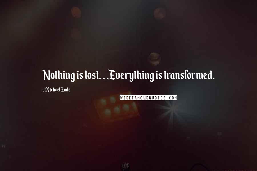 Michael Ende Quotes: Nothing is lost. . .Everything is transformed.