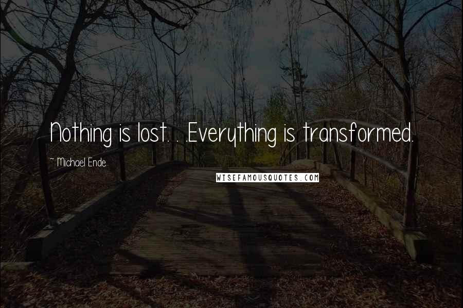 Michael Ende Quotes: Nothing is lost. . .Everything is transformed.