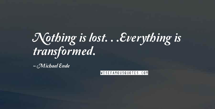 Michael Ende Quotes: Nothing is lost. . .Everything is transformed.