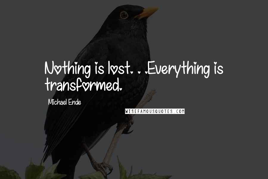 Michael Ende Quotes: Nothing is lost. . .Everything is transformed.