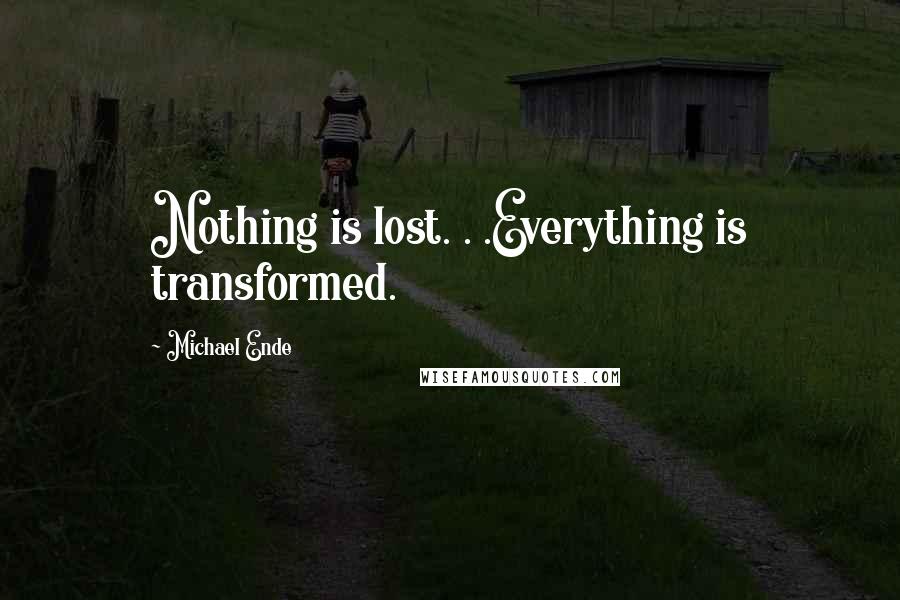 Michael Ende Quotes: Nothing is lost. . .Everything is transformed.