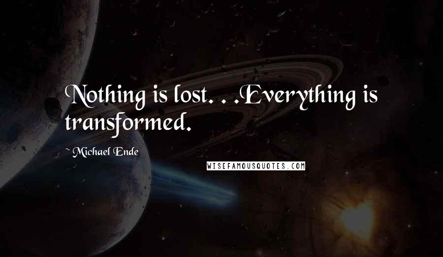 Michael Ende Quotes: Nothing is lost. . .Everything is transformed.