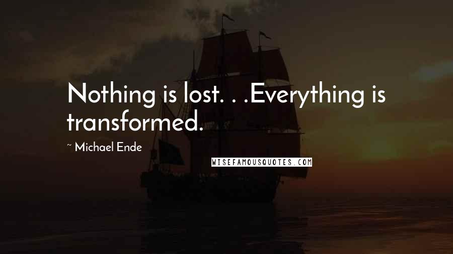 Michael Ende Quotes: Nothing is lost. . .Everything is transformed.