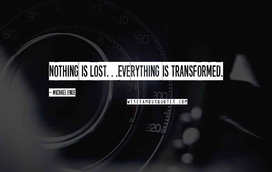 Michael Ende Quotes: Nothing is lost. . .Everything is transformed.