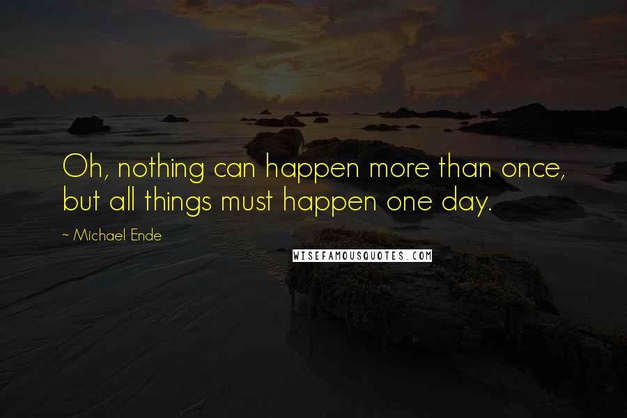 Michael Ende Quotes: Oh, nothing can happen more than once, but all things must happen one day.