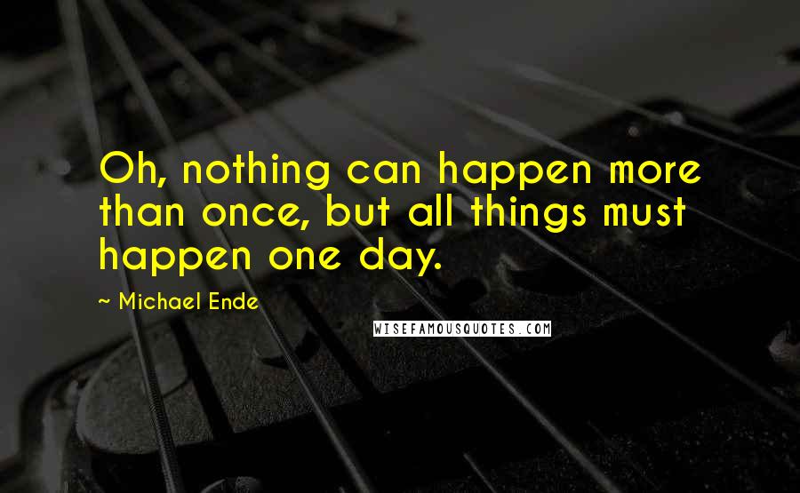 Michael Ende Quotes: Oh, nothing can happen more than once, but all things must happen one day.