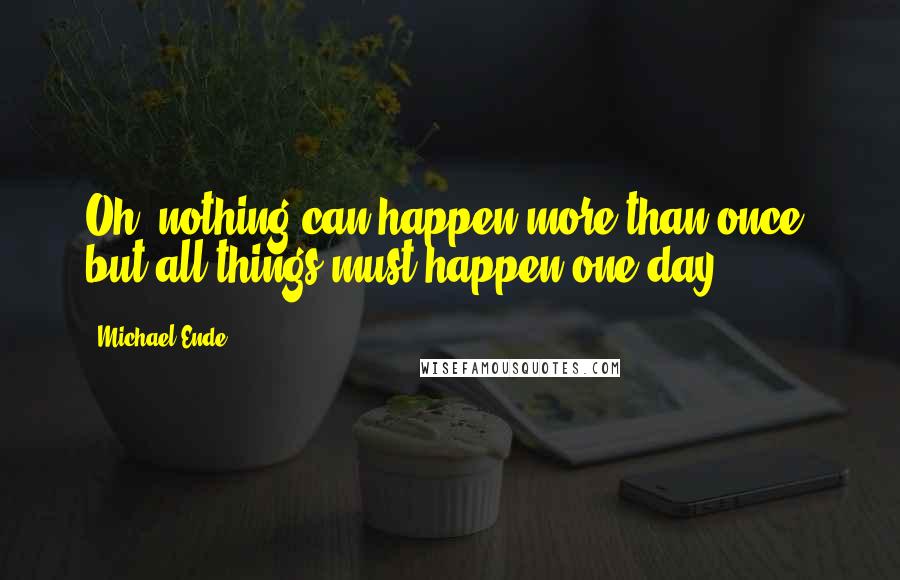 Michael Ende Quotes: Oh, nothing can happen more than once, but all things must happen one day.