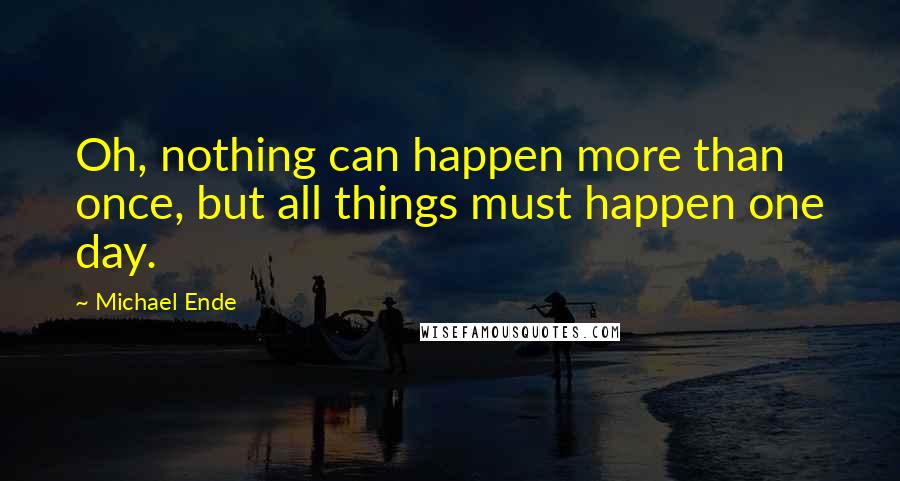 Michael Ende Quotes: Oh, nothing can happen more than once, but all things must happen one day.