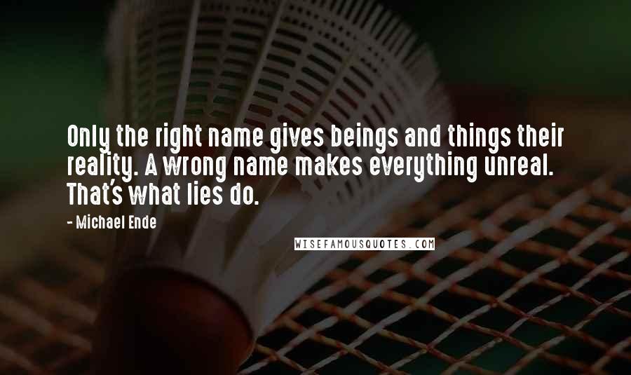 Michael Ende Quotes: Only the right name gives beings and things their reality. A wrong name makes everything unreal. That's what lies do.