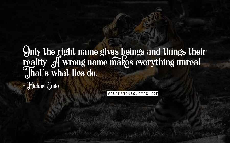 Michael Ende Quotes: Only the right name gives beings and things their reality. A wrong name makes everything unreal. That's what lies do.