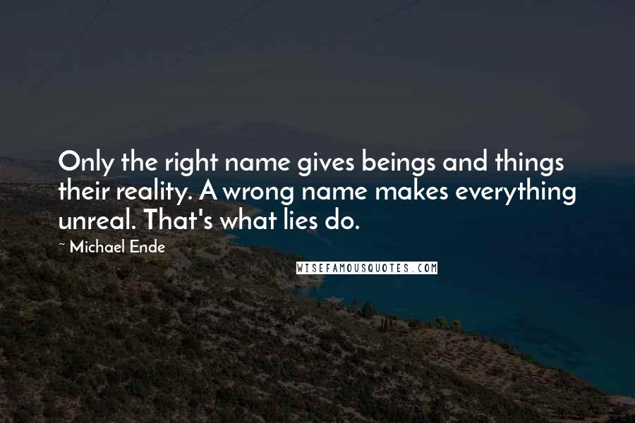 Michael Ende Quotes: Only the right name gives beings and things their reality. A wrong name makes everything unreal. That's what lies do.