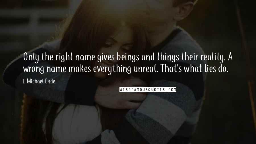 Michael Ende Quotes: Only the right name gives beings and things their reality. A wrong name makes everything unreal. That's what lies do.