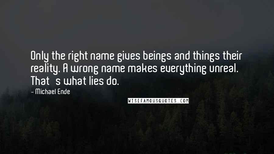 Michael Ende Quotes: Only the right name gives beings and things their reality. A wrong name makes everything unreal. That's what lies do.