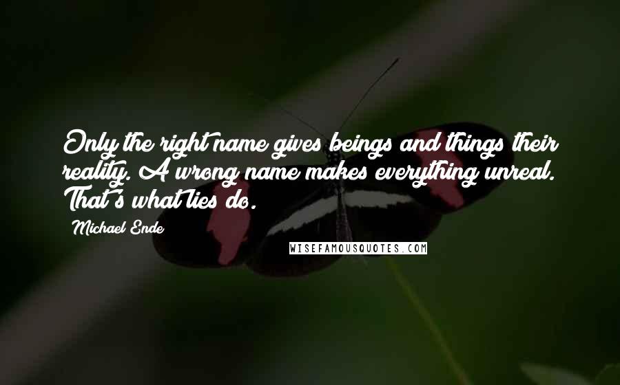 Michael Ende Quotes: Only the right name gives beings and things their reality. A wrong name makes everything unreal. That's what lies do.