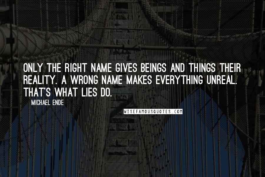 Michael Ende Quotes: Only the right name gives beings and things their reality. A wrong name makes everything unreal. That's what lies do.