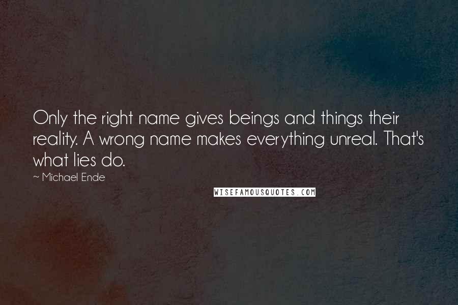 Michael Ende Quotes: Only the right name gives beings and things their reality. A wrong name makes everything unreal. That's what lies do.