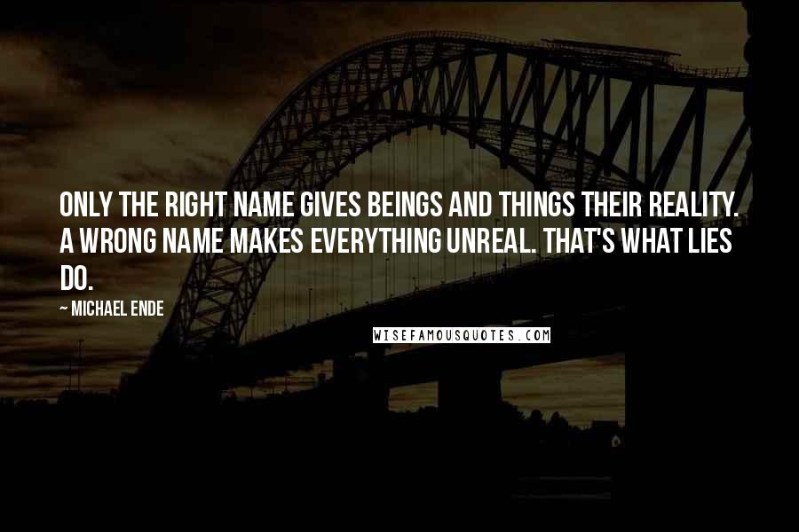 Michael Ende Quotes: Only the right name gives beings and things their reality. A wrong name makes everything unreal. That's what lies do.