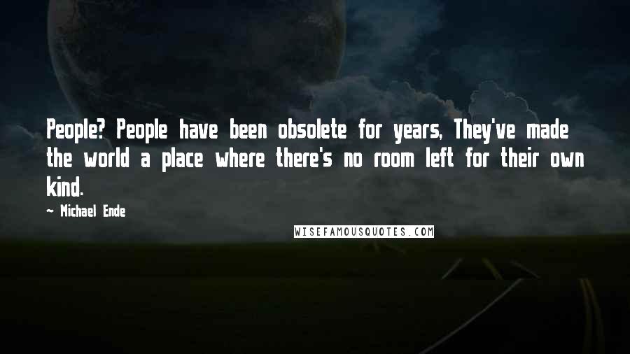 Michael Ende Quotes: People? People have been obsolete for years, They've made the world a place where there's no room left for their own kind.