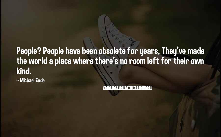 Michael Ende Quotes: People? People have been obsolete for years, They've made the world a place where there's no room left for their own kind.