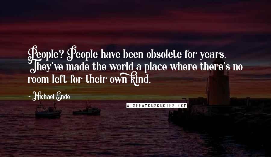 Michael Ende Quotes: People? People have been obsolete for years, They've made the world a place where there's no room left for their own kind.