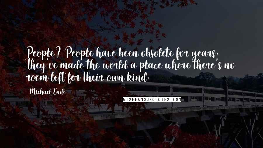 Michael Ende Quotes: People? People have been obsolete for years, They've made the world a place where there's no room left for their own kind.