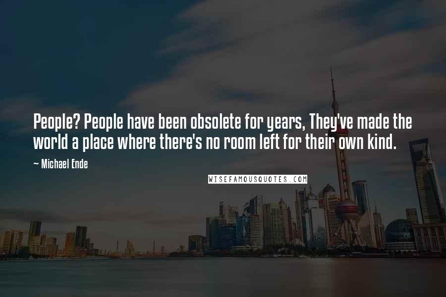 Michael Ende Quotes: People? People have been obsolete for years, They've made the world a place where there's no room left for their own kind.