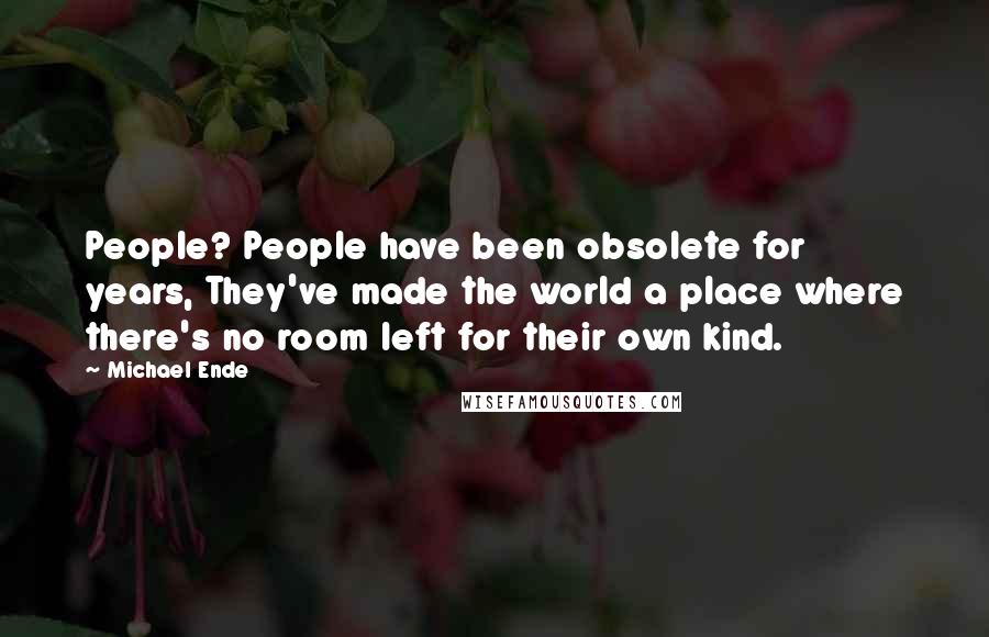 Michael Ende Quotes: People? People have been obsolete for years, They've made the world a place where there's no room left for their own kind.