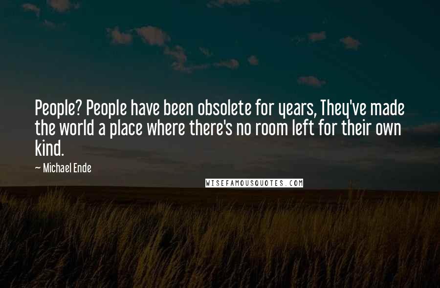 Michael Ende Quotes: People? People have been obsolete for years, They've made the world a place where there's no room left for their own kind.