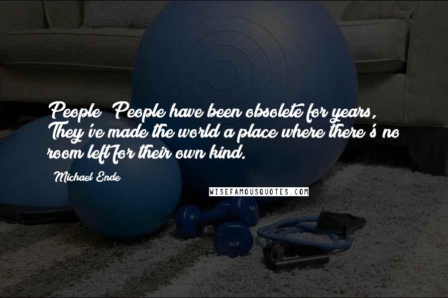 Michael Ende Quotes: People? People have been obsolete for years, They've made the world a place where there's no room left for their own kind.