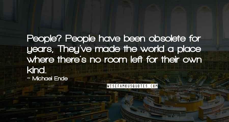 Michael Ende Quotes: People? People have been obsolete for years, They've made the world a place where there's no room left for their own kind.