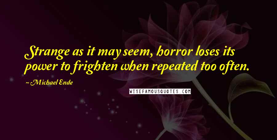 Michael Ende Quotes: Strange as it may seem, horror loses its power to frighten when repeated too often.