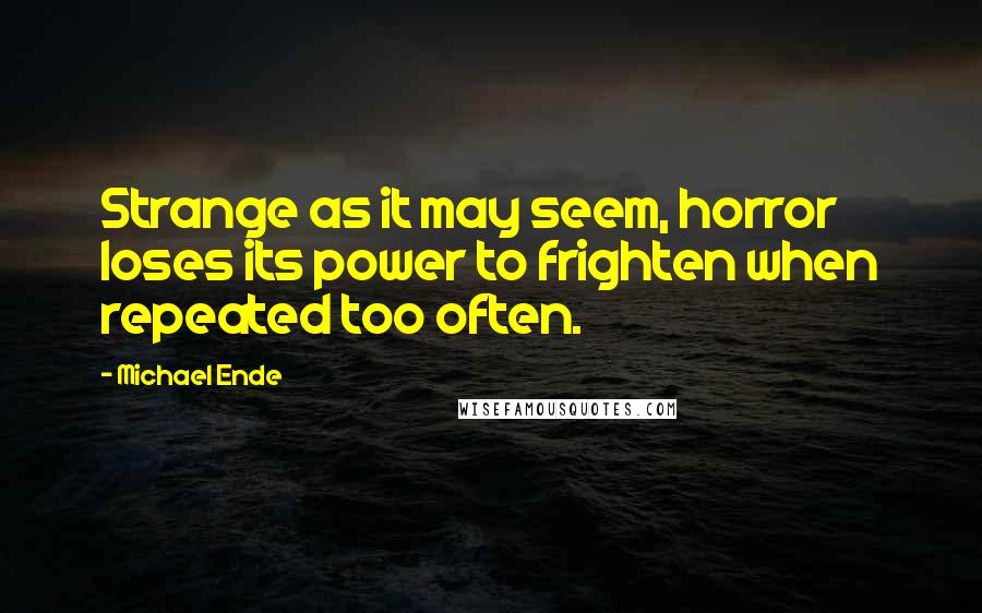 Michael Ende Quotes: Strange as it may seem, horror loses its power to frighten when repeated too often.