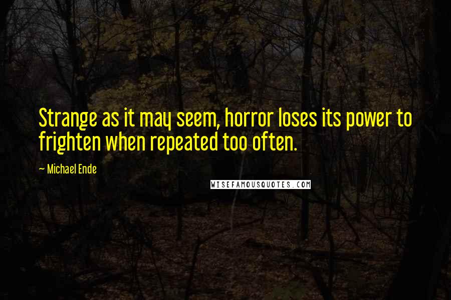 Michael Ende Quotes: Strange as it may seem, horror loses its power to frighten when repeated too often.