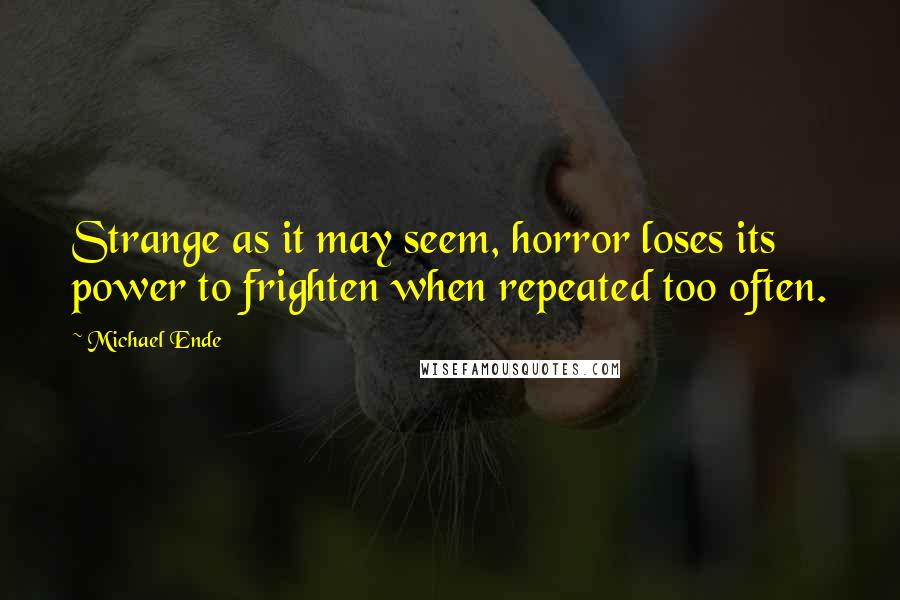 Michael Ende Quotes: Strange as it may seem, horror loses its power to frighten when repeated too often.